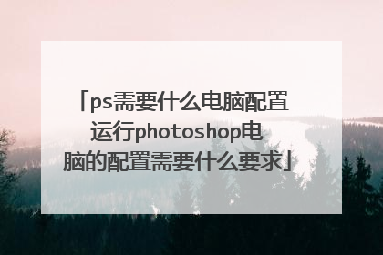 ps需要什么电脑配置 运行photoshop电脑的配置需要什么要求