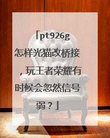 pt926g怎样光猫改桥接，玩王者荣耀有时候会忽然信号弱？