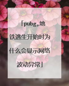 pubg,地铁逃生开始时为什么会显示网络波动异常