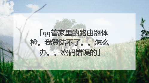 qq管家里的路由器体检。我登陆不了。。怎么办。。密码错误的