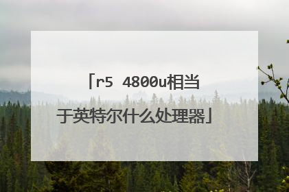 r5 4800u相当于英特尔什么处理器