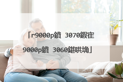 r9000p鐨�3070鍜寉9000p鐨�3060鍖哄埆