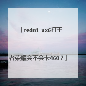 redmi ax6打王者荣耀会不会卡460？