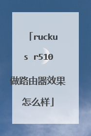 ruckus r510做路由器效果怎么样