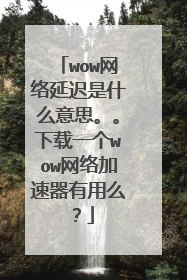 wow网络延迟是什么意思。。下载一个wow网络加速器有用么?
