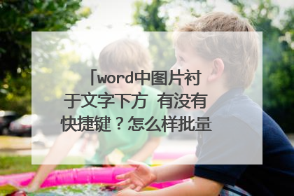 word中图片衬于文字下方 有没有快捷键？怎么样批量处理使插入的图片全部衬于文字下方，然后长宽一样，比如
