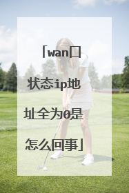 wan口状态ip地址全为0是怎么回事