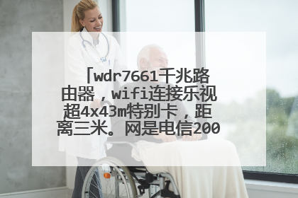 wdr7661千兆路由器,wifi连接乐视超4x43m特别卡,距离三米。网是电信200M的什么原因