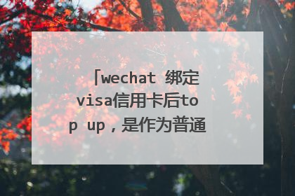 wechat 绑定visa信用卡后top up,是作为普通签帐,还是现金提款
