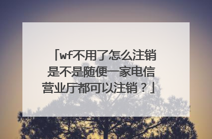 wf不用了怎么注销 是不是随便一家电信营业厅都可以注销?