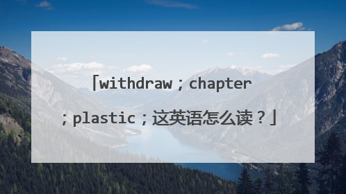 withdraw;chapter;plastic;这英语怎么读?