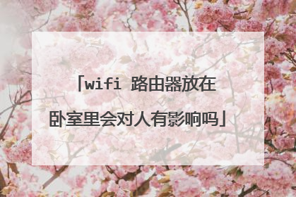 wifi 路由器放在卧室里会对人有影响吗