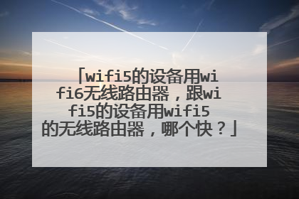 wifi5的设备用wifi6无线路由器,跟wifi5的设备用wifi5的无线路由器,哪个快?