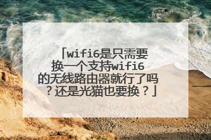 wifi6是只需要换一个支持wifi6的无线路由器就行了吗？还是光猫也要换？