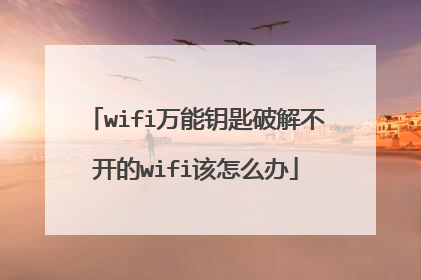 wifi万能钥匙破解不开的wifi该怎么办