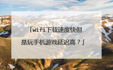wifi下载速度快但是玩手机游戏延迟高?
