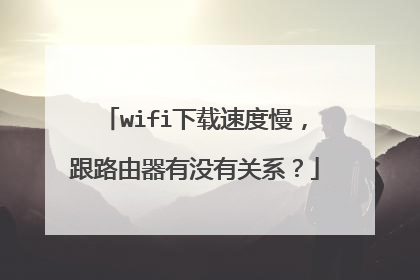 wifi下载速度慢,跟路由器有没有关系?