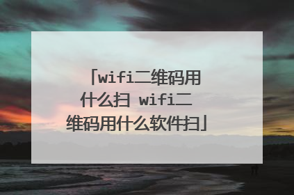 wifi二维码用什么扫 wifi二维码用什么软件扫