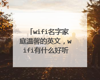 wifi名字家庭温馨的英文，wifi有什么好听的名字？