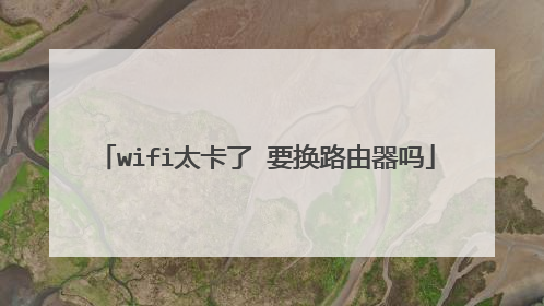 wifi太卡了 要换路由器吗