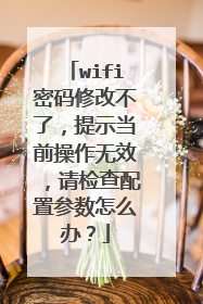 wifi密码修改不了，提示当前操作无效，请检查配置参数怎么办？