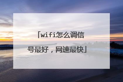 wifi怎么调信号最好，网速最快
