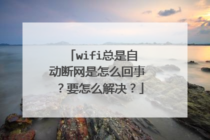 wifi总是自动断网是怎么回事?要怎么解决?