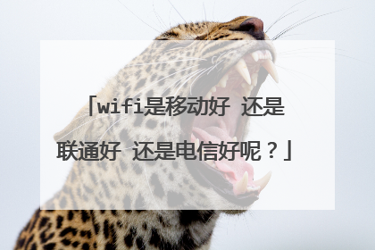 wifi是移动好 还是联通好 还是电信好呢?
