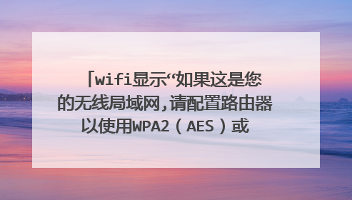 wifi显示“如果这是您的无线局域网,请配置路由器以使用WPA2（AES）或者WPA3安全类型。”