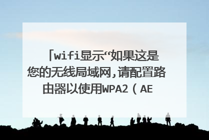 wifi显示“如果这是您的无线局域网,请配置路由器以使用WPA2（AES）或者WPA3安全类型。”怎么处理？
