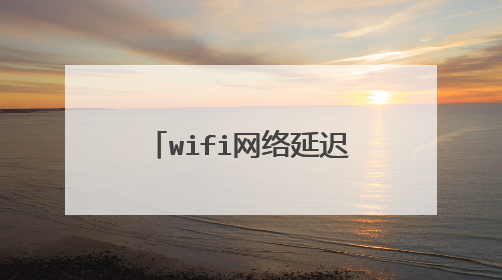 wifi网络延迟太高,怎么降低?