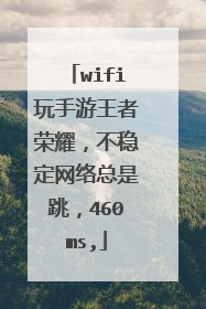wifi玩手游王者荣耀,不稳定网络总是跳,460ms,