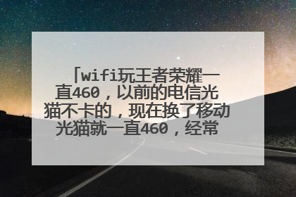 wifi玩王者荣耀一直460，以前的电信光猫不卡的，现在换了移动光猫就一直460，经常的事，求办法