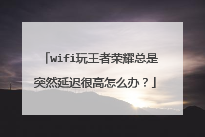 wifi玩王者荣耀总是突然延迟很高怎么办?