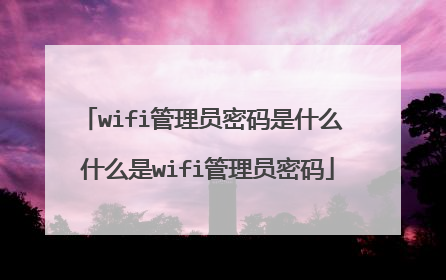 wifi管理员密码是什么 什么是wifi管理员密码