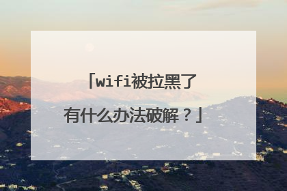wifi被拉黑了有什么办法破解?
