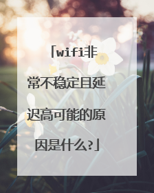 wifi非常不稳定且延迟高可能的原因是什么?