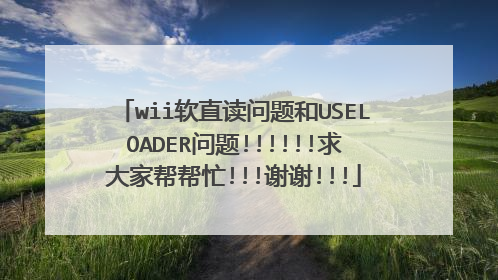 wii软直读问题和USELOADER问题!!!!!!求大家帮帮忙!!!谢谢!!!