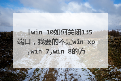 win 10如何关闭135端口，我要的不是win xp,win 7,win 8的方法，而是win 10的方法