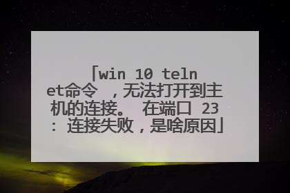 win 10 telnet命令 ，无法打开到主机的连接。 在端口 23: 连接失败，是啥原因