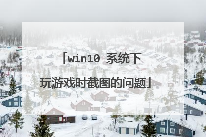 win10 系统下玩游戏时截图的问题