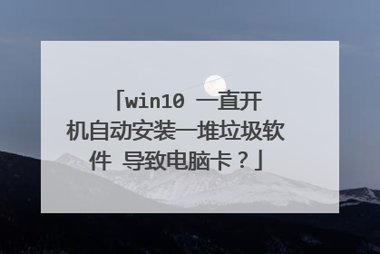 win10 一直开机自动安装一堆垃圾软件 导致电脑卡？