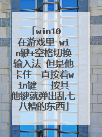 win10 在游戏里 win键+空格切换输入法 但是他卡住一直按着win键 一按其他键就弹出乱七八糟的东西