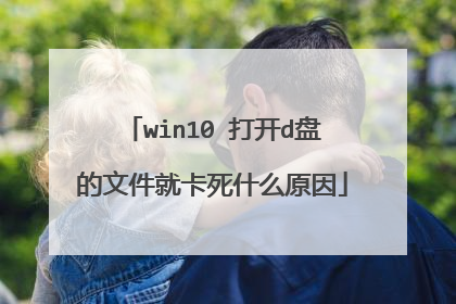 win10 打开d盘的文件就卡死什么原因