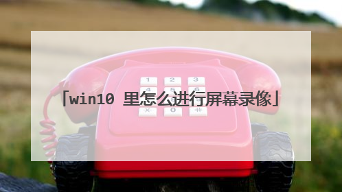 win10 里怎么进行屏幕录像