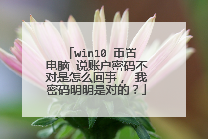 win10 重置电脑 说账户密码不对是怎么回事, 我密码明明是对的?