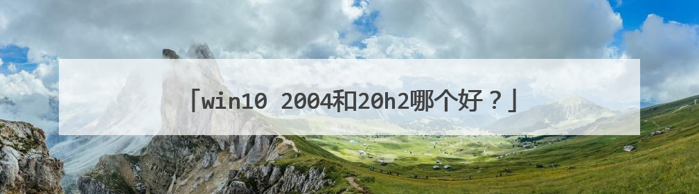 win10 2004和20h2哪个好？