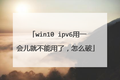 win10 ipv6用一会儿就不能用了,怎么破