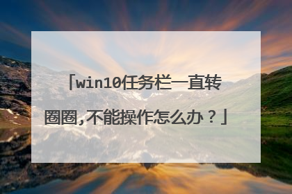 win10任务栏一直转圈圈,不能操作怎么办?