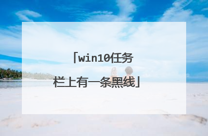 win10任务栏上有一条黑线
